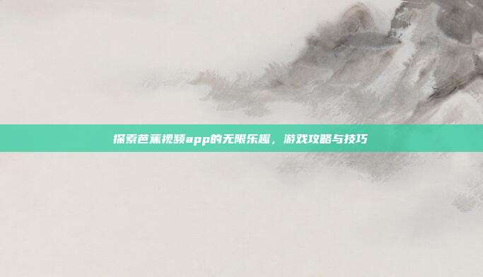 探索芭蕉视频app的无限乐趣,游戏攻略与技巧