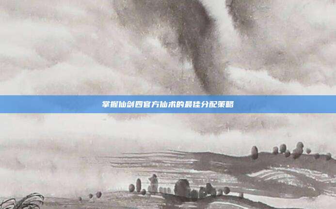 掌握仙剑四官方仙术的最佳分配策略