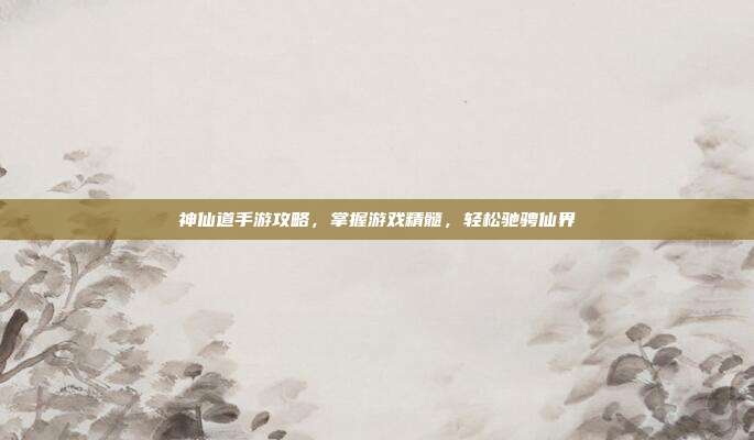 神仙道手游攻略,掌握游戏精髓,轻松驰骋仙界