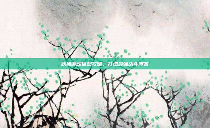 妖狐御魂搭配攻略,打造最强战斗阵容
