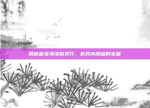 揭秘藏宝海湾拍卖行,游戏内隐藏的宝藏