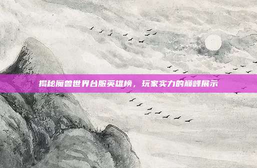 揭秘魔兽世界台服英雄榜,玩家实力的巅峰展示
