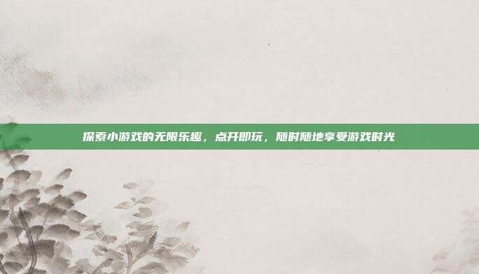 探索小游戏的无限乐趣,点开即玩,随时随地享受游戏时光