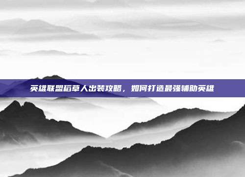 英雄联盟稻草人出装攻略,如何打造最强辅助英雄