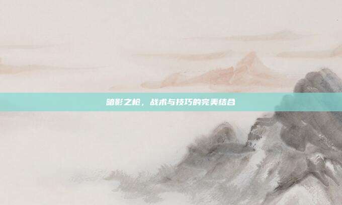 暗影之枪,战术与技巧的完美结合