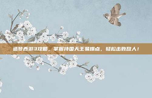 造梦西游3攻略,掌握持国天王易爆点,轻松击败敌人!
