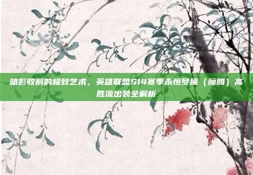 暗影收割的极致艺术，英雄联盟S14赛季永恒梦魇（魔腾）高胜流出装全解析