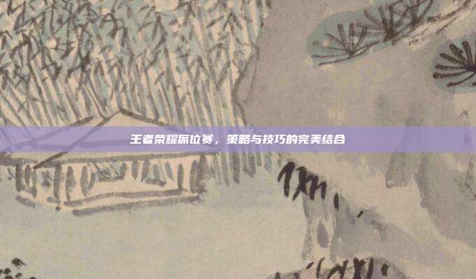 王者荣耀席位赛,策略与技巧的完美结合