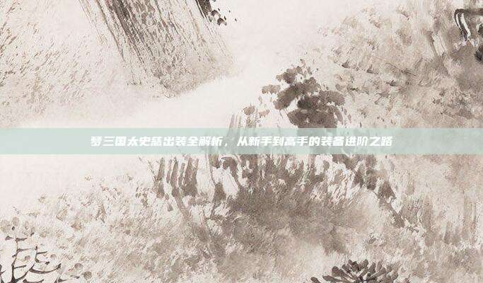 梦三国太史慈出装全解析，从新手到高手的装备进阶之路