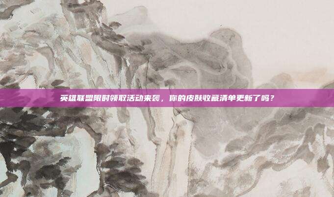 英雄联盟限时领取活动来袭,你的皮肤收藏清单更新了吗?