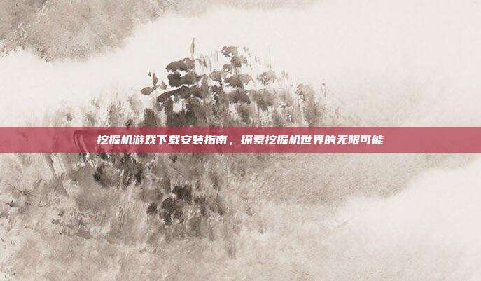 挖掘机游戏下载安装指南,探索挖掘机世界的无限可能