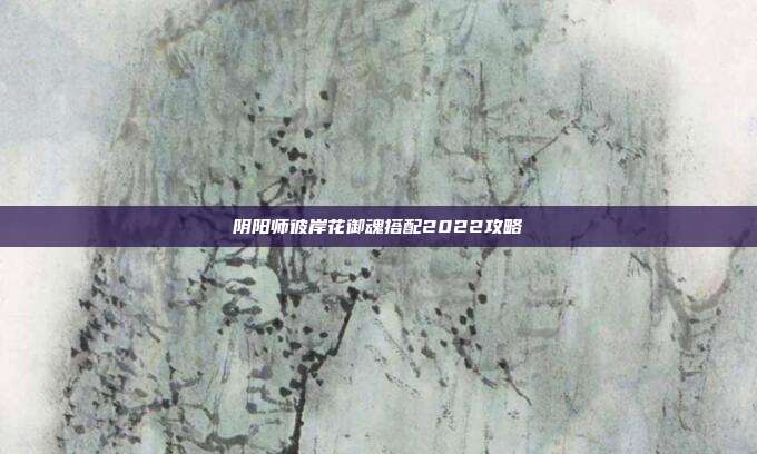 阴阳师彼岸花御魂搭配2022攻略
