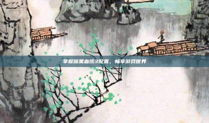 掌握暗黑血统3配置，畅享游戏世界