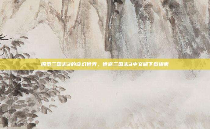 探索三国志3的奇幻世界,世嘉三国志3中文版下载指南