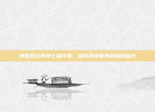 侠客风云传绅士版冷狐,探索武侠世界的极致魅力