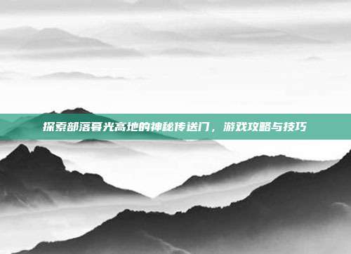 探索部落暮光高地的神秘传送门,游戏攻略与技巧