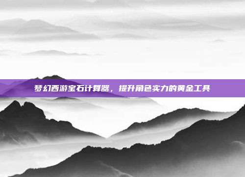 梦幻西游宝石计算器,提升角色实力的黄金工具