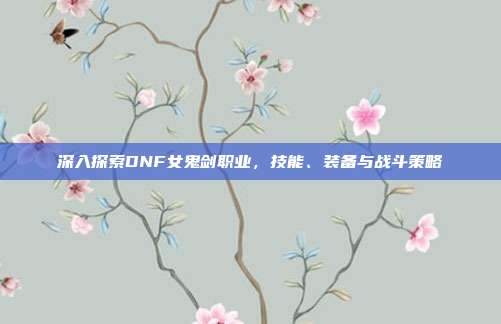 深入探索DNF女鬼剑职业,技能、装备与战斗策略