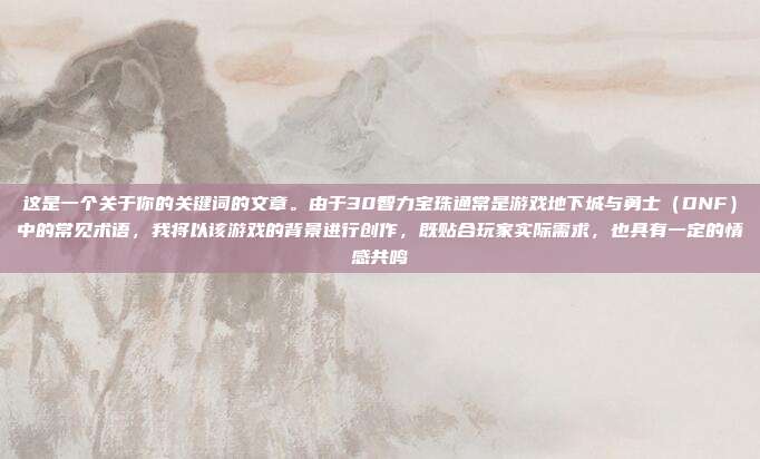 这是一个关于你的关键词的文章。由于30智力宝珠通常是游戏地下城与勇士（DNF）中的常见术语，我将以该游戏的背景进行创作，既贴合玩家实际需求，也具有一定的情感共鸣