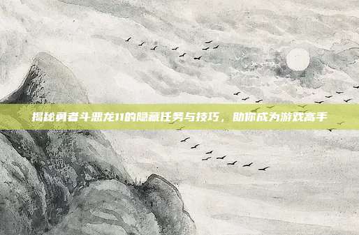 揭秘勇者斗恶龙11的隐藏任务与技巧,助你成为游戏高手