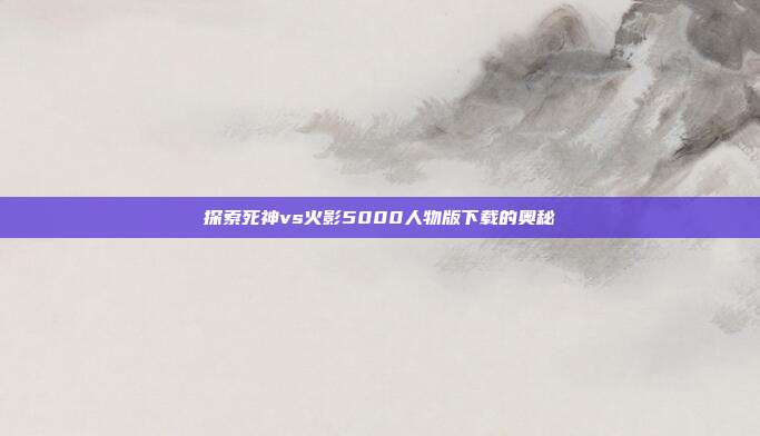 探索死神vs火影5000人物版下载的奥秘