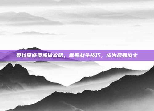 奥拉星修罗凯撒攻略,掌握战斗技巧,成为最强战士