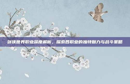 剑侠世界职业深度解析,探索各职业的独特魅力与战斗策略