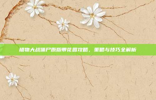 植物大战僵尸原版带花园攻略,策略与技巧全解析