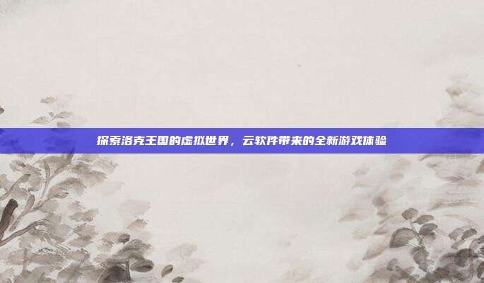 探索洛克王国的虚拟世界，云软件带来的全新游戏体验