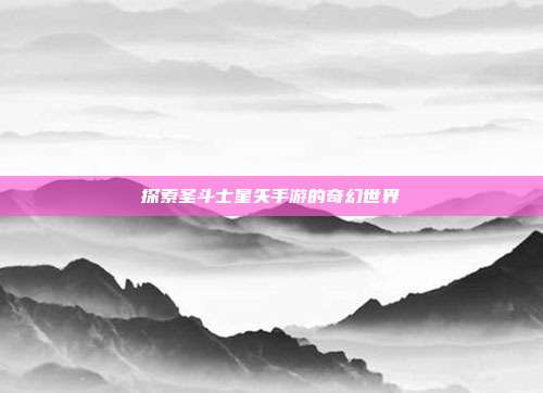 探索圣斗士星矢手游的奇幻世界