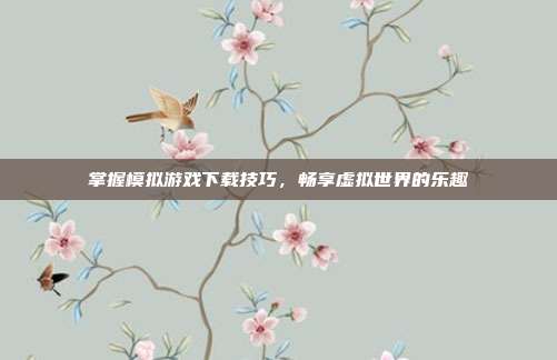 掌握模拟游戏下载技巧,畅享虚拟世界的乐趣