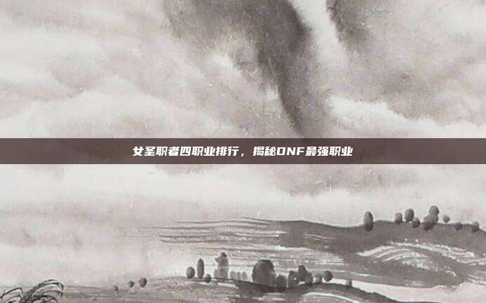 女圣职者四职业排行,揭秘DNF最强职业