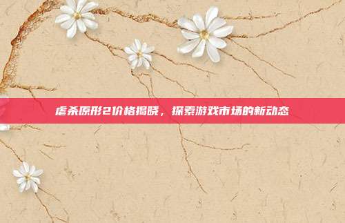 虐杀原形2价格揭晓,探索游戏市场的新动态