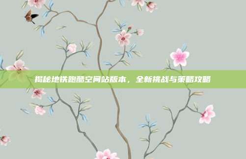 揭秘地铁跑酷空间站版本,全新挑战与策略攻略