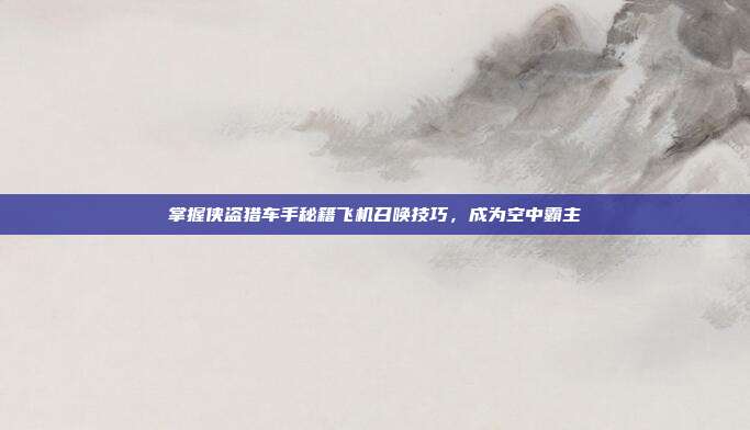 掌握侠盗猎车手秘籍飞机召唤技巧，成为空中霸主