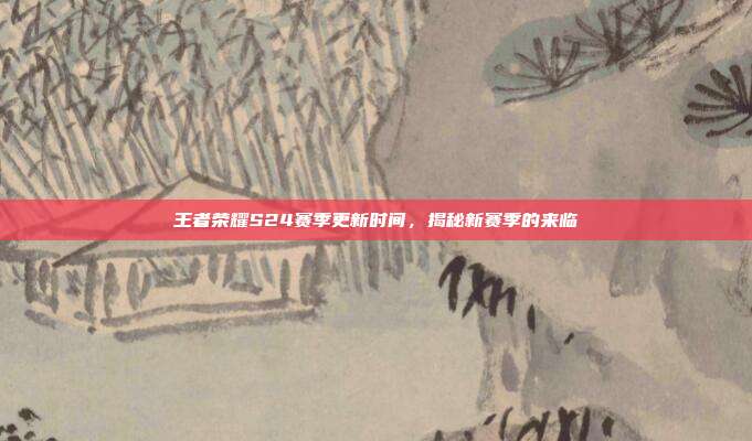 王者荣耀S24赛季更新时间,揭秘新赛季的来临