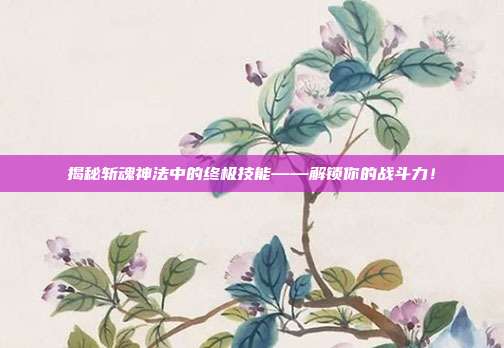揭秘斩魂神法中的终极技能——解锁你的战斗力!