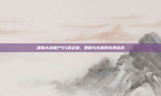 植物大战僵尸95版正版,策略与乐趣的完美结合