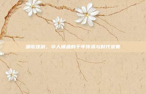 渔歌逐浪，华人捕鱼的千年传承与时代变奏