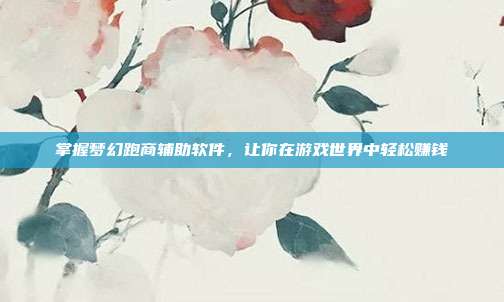 掌握梦幻跑商辅助软件,让你在游戏世界中轻松赚钱