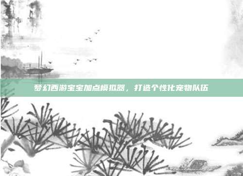 梦幻西游宝宝加点模拟器，打造个性化宠物队伍