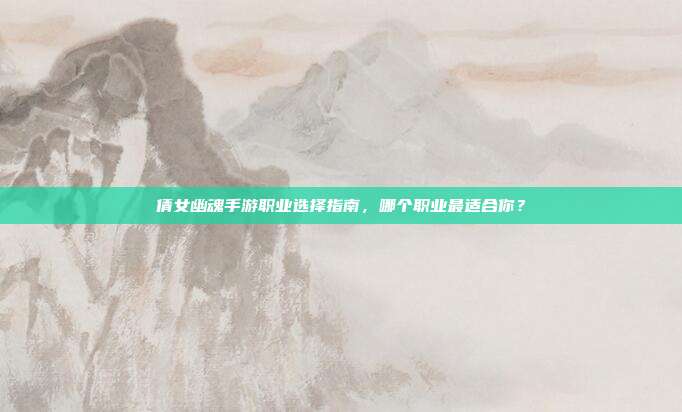 倩女幽魂手游职业选择指南，哪个职业最适合你？