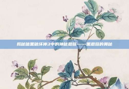 揭秘暗黑破坏神3中的神秘蘑菇——黑蘑菇的奥秘