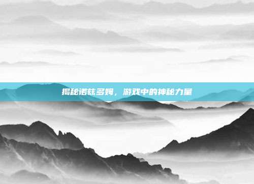 揭秘诺兹多姆,游戏中的神秘力量