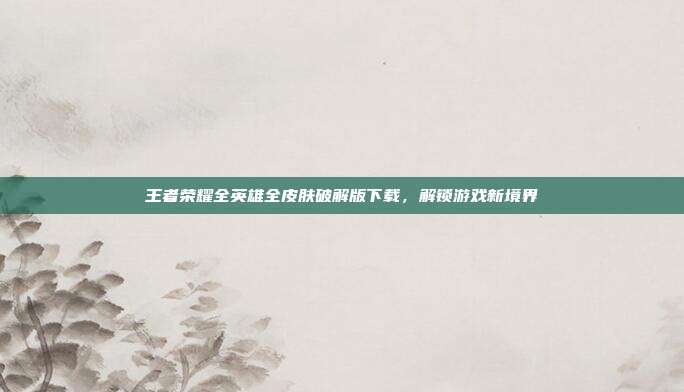 王者荣耀全英雄全皮肤破解版下载，解锁游戏新境界