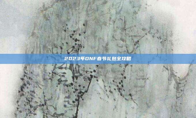 2023年DNF春节礼包全攻略