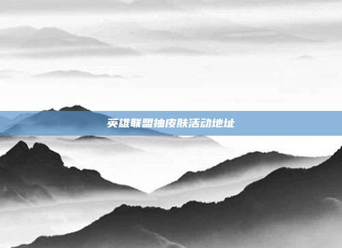 英雄联盟抽皮肤活动地址