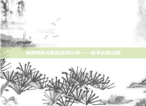 免费网游大型游戏排行榜——新手必看攻略