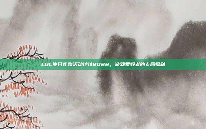 LOL生日礼物活动地址2022，游戏爱好者的专属福利