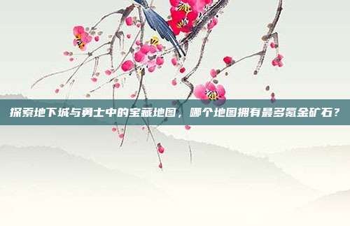 探索地下城与勇士中的宝藏地图,哪个地图拥有最多氪金矿石?